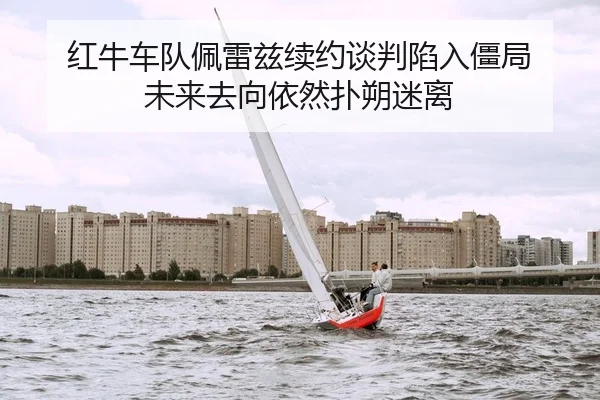 红牛车队佩雷兹续约谈判陷入僵局 未来去向依然扑朔迷离
